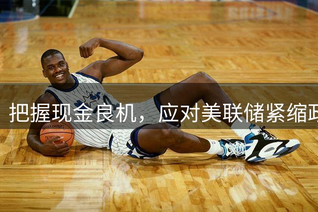 把握现金良机，应对美联储紧缩政策